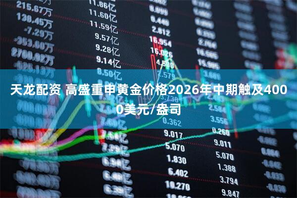天龙配资 高盛重申黄金价格2026年中期触及4000美元/盎司