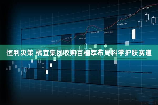 恒利决策 橘宜集团收购百植萃布局科学护肤赛道