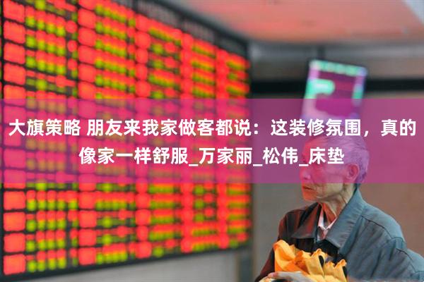 大旗策略 朋友来我家做客都说：这装修氛围，真的像家一样舒服_万家丽_松伟_床垫