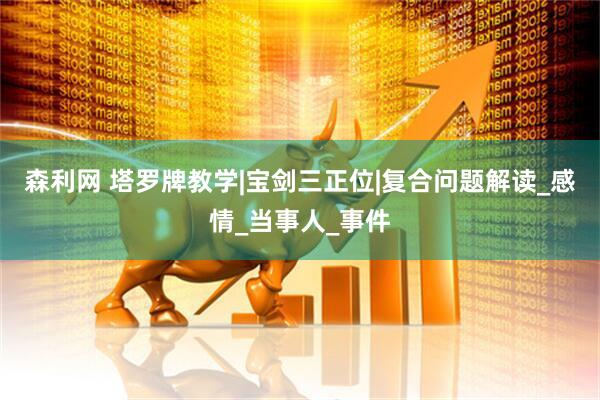 森利网 塔罗牌教学|宝剑三正位|复合问题解读_感情_当事人_事件