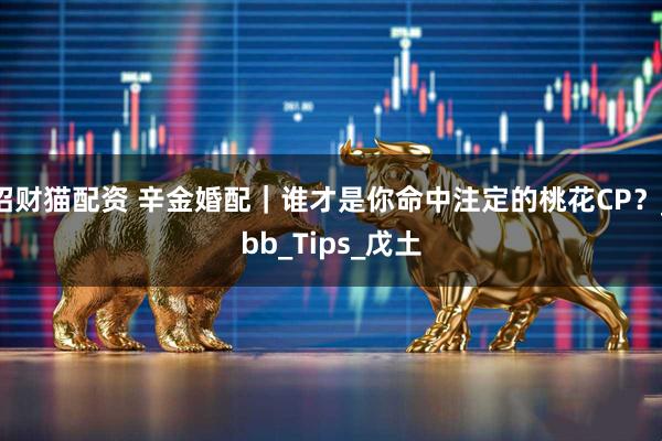 招财猫配资 辛金婚配｜谁才是你命中注定的桃花CP？_bb_Tips_戊土
