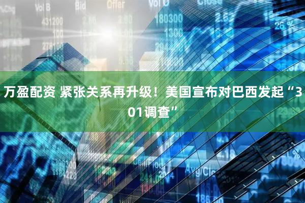万盈配资 紧张关系再升级！美国宣布对巴西发起“301调查”