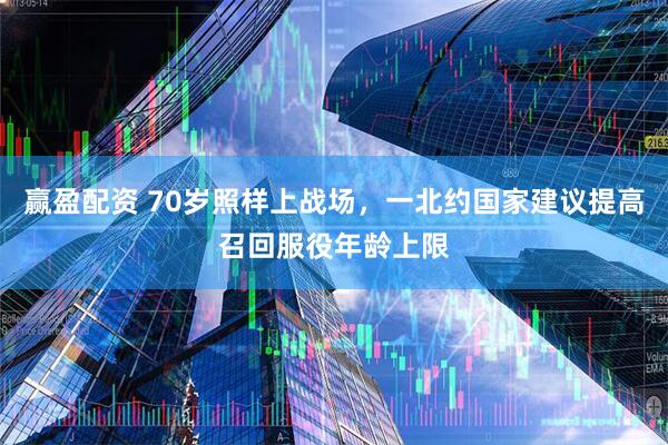 赢盈配资 70岁照样上战场，一北约国家建议提高召回服役年龄上限