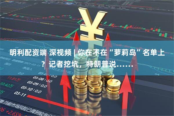 明利配资端 深视频 | 你在不在“萝莉岛”名单上？记者挖坑，特朗普说……