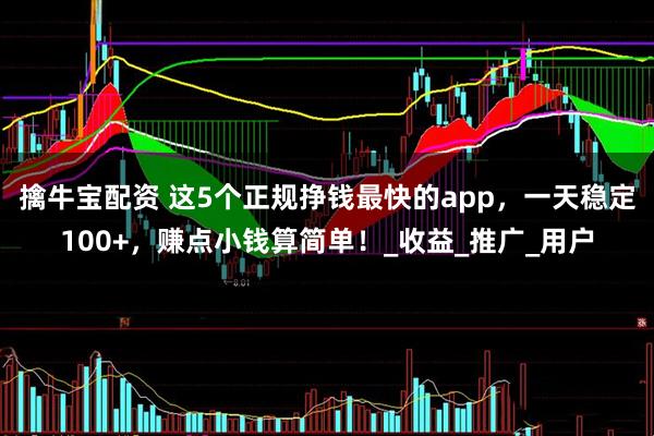 擒牛宝配资 这5个正规挣钱最快的app，一天稳定100+，赚点小钱算简单！_收益_推广_用户