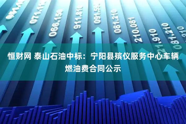 恒财网 泰山石油中标：宁阳县殡仪服务中心车辆燃油费合同公示
