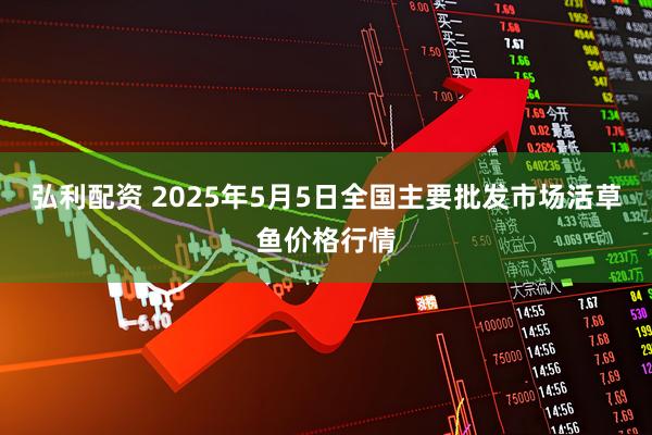 弘利配资 2025年5月5日全国主要批发市场活草鱼价格行情