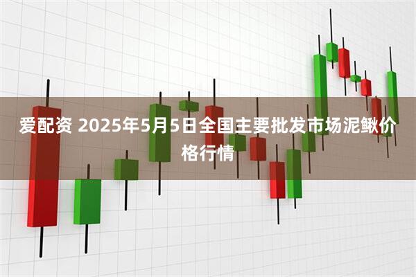爱配资 2025年5月5日全国主要批发市场泥鳅价格行情