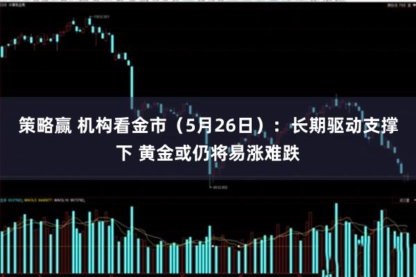 策略赢 机构看金市（5月26日）：长期驱动支撑下 黄金或仍将易涨难跌
