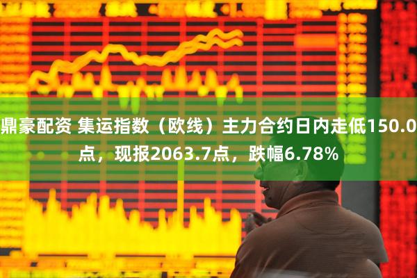 鼎豪配资 集运指数（欧线）主力合约日内走低150.0点，现报2063.7点，跌幅6.78%
