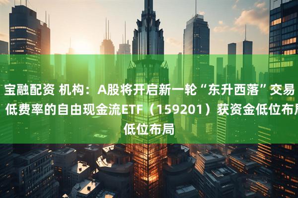 宝融配资 机构：A股将开启新一轮“东升西落”交易，低费率的自由现金流ETF（159201）获资金低位布局