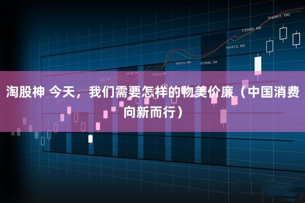 淘股神 今天，我们需要怎样的物美价廉（中国消费向新而行）